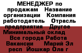 МЕНЕДЖЕР по продажам › Название организации ­ Компания-работодатель › Отрасль предприятия ­ Другое › Минимальный оклад ­ 1 - Все города Работа » Вакансии   . Марий Эл респ.,Йошкар-Ола г.